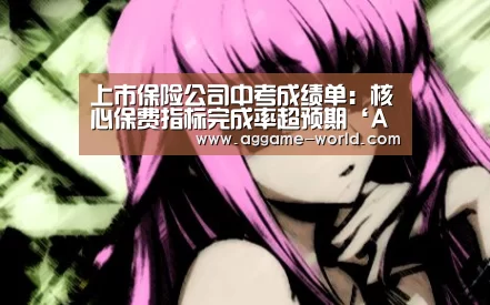 上市保险公司中考成绩单:核心保费指标完成率超预期‘AG真人’(图2) AG真人